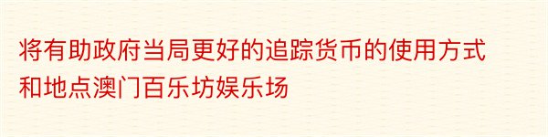 将有助政府当局更好的追踪货币的使用方式和地点澳门百乐坊娱乐场