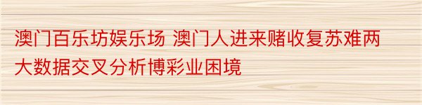 澳门百乐坊娱乐场 澳门人进来赌收复苏难两大数据交叉分析博彩业困境