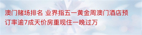 澳门赌场排名 业界指五一黄金周澳门酒店预订率逾7成天价房重现住一晚过万