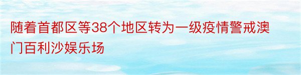 随着首都区等38个地区转为一级疫情警戒澳门百利沙娱乐场