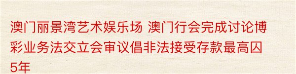 澳门丽景湾艺术娱乐场 澳门行会完成讨论博彩业务法交立会审议倡非法接受存款最高囚5年