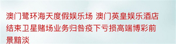 澳门鹭环海天度假娱乐场 澳门英皇娱乐酒店结束卫星赌场业务归咎疫下亏损高端博彩前景黯淡