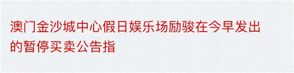 澳门金沙城中心假日娱乐场励骏在今早发出的暂停买卖公告指