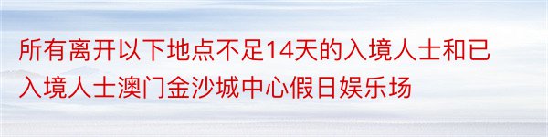 所有离开以下地点不足14天的入境人士和已入境人士澳门金沙城中心假日娱乐场