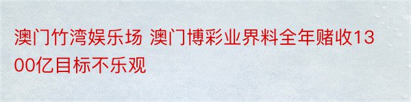 澳门竹湾娱乐场 澳门博彩业界料全年赌收1300亿目标不乐观