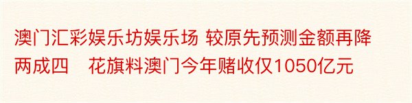 澳门汇彩娱乐坊娱乐场 较原先预测金额再降两成四​花旗料澳门今年赌收仅1050亿元