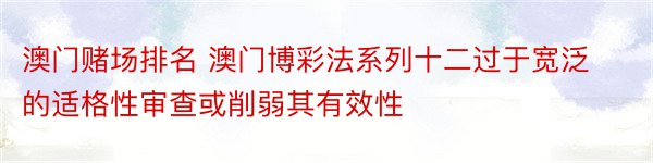 澳门赌场排名 澳门博彩法系列十二过于宽泛的适格性审查或削弱其有效性