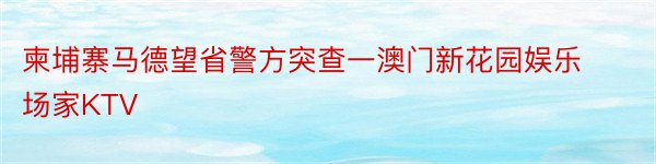 柬埔寨马德望省警方突查一澳门新花园娱乐场家KTV