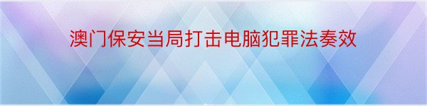 澳门保安当局打击电脑犯罪法奏效