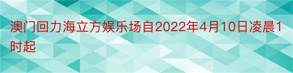 澳门回力海立方娱乐场自2022年4月10日凌晨1时起