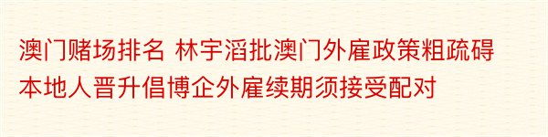 澳门赌场排名 林宇滔批澳门外雇政策粗疏碍本地人晋升倡博企外雇续期须接受配对