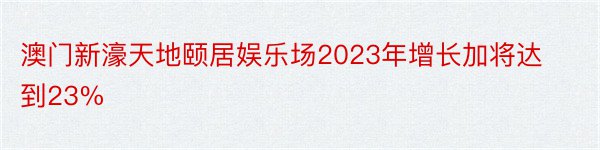 澳门新濠天地颐居娱乐场2023年增长加将达到23%