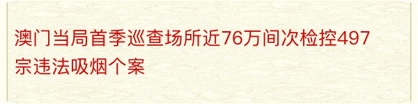 澳门当局首季巡查场所近76万间次检控497宗违法吸烟个案