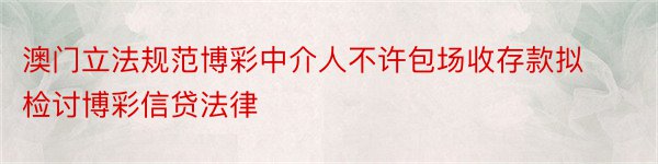 澳门立法规范博彩中介人不许包场收存款拟检讨博彩信贷法律