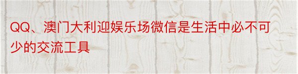 QQ、澳门大利迎娱乐场微信是生活中必不可少的交流工具