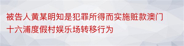 被告人黄某明知是犯罪所得而实施赃款澳门十六浦度假村娱乐场转移行为