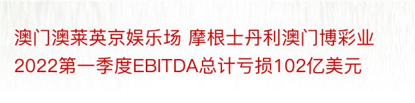 澳门澳莱英京娱乐场 摩根士丹利澳门博彩业2022第一季度EBITDA总计亏损102亿美元