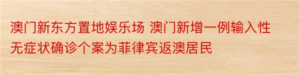 澳门新东方置地娱乐场 澳门新增一例输入性无症状确诊个案为菲律宾返澳居民