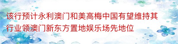 该行预计永利澳门和美高梅中国有望维持其行业领澳门新东方置地娱乐场先地位