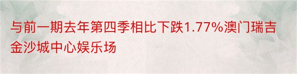 与前一期去年第四季相比下跌1.77%澳门瑞吉金沙城中心娱乐场