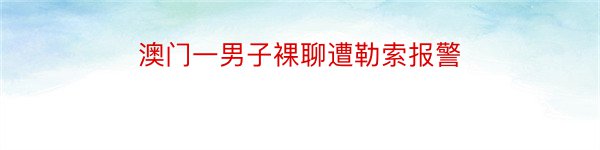 澳门一男子裸聊遭勒索报警