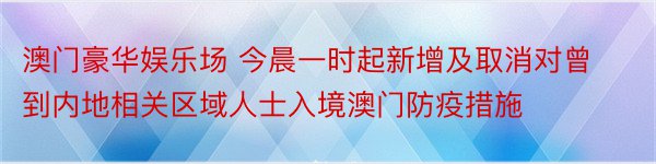 澳门豪华娱乐场 今晨一时起新增及取消对曾到内地相关区域人士入境澳门防疫措施