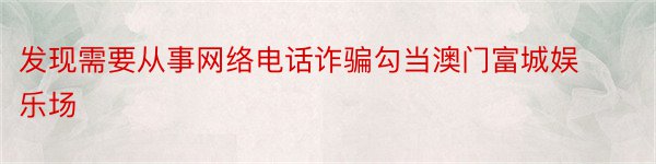 发现需要从事网络电话诈骗勾当澳门富城娱乐场