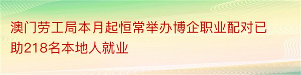 澳门劳工局本月起恒常举办博企职业配对已助218名本地人就业