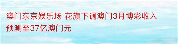 澳门东京娱乐场 花旗下调澳门3月博彩收入预测至37亿澳门元