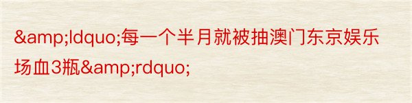 &ldquo;每一个半月就被抽澳门东京娱乐场血3瓶&rdquo;